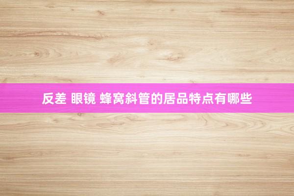 反差 眼镜 蜂窝斜管的居品特点有哪些
