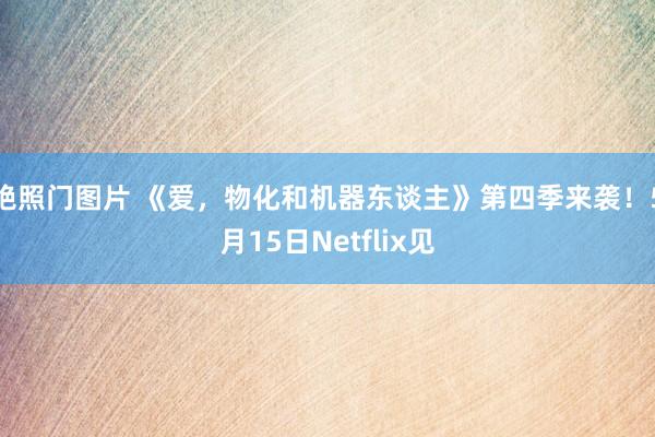 艳照门图片 《爱，物化和机器东谈主》第四季来袭！5月15日Netflix见