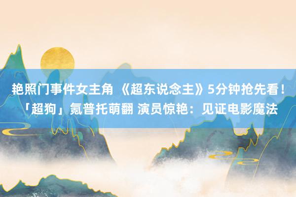 艳照门事件女主角 《超东说念主》5分钟抢先看！「超狗」氪普托萌翻 演员惊艳：见证电影魔法