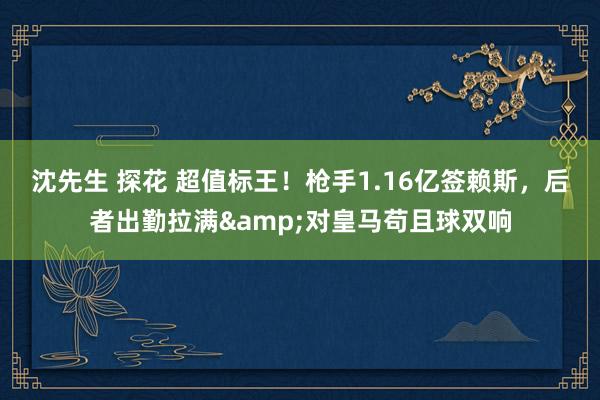 沈先生 探花 超值标王！枪手1.16亿签赖斯，后者出勤拉满&对皇马苟且球双响