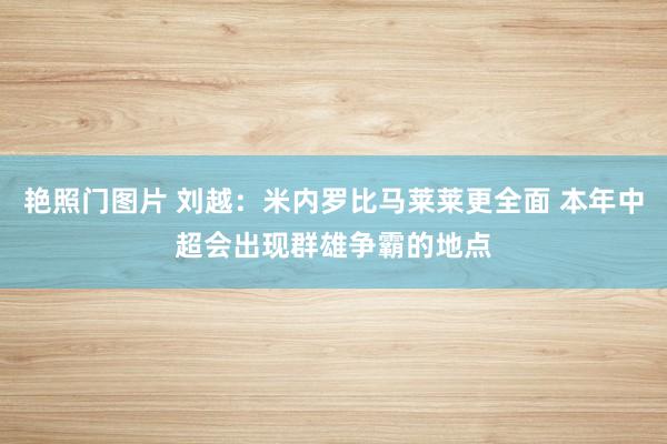 艳照门图片 刘越：米内罗比马莱莱更全面 本年中超会出现群雄争霸的地点