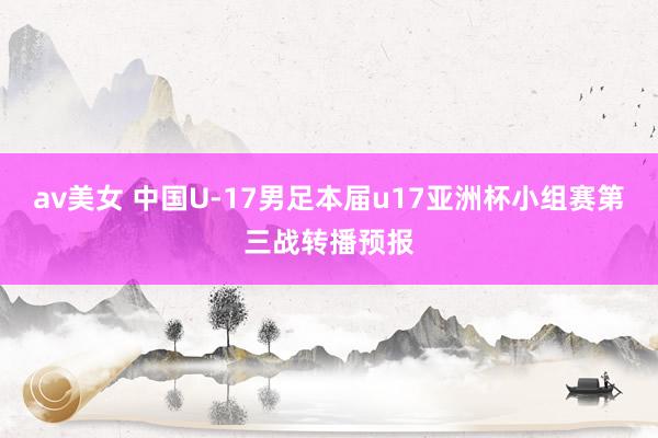 av美女 中国U-17男足本届u17亚洲杯小组赛第三战转播预报