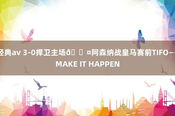 经典av 3-0捍卫主场😤阿森纳战皇马赛前TIFO——MAKE IT HAPPEN