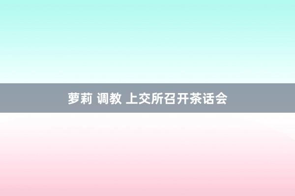萝莉 调教 上交所召开茶话会