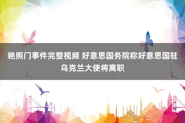 艳照门事件完整视频 好意思国务院称好意思国驻乌克兰大使将离职