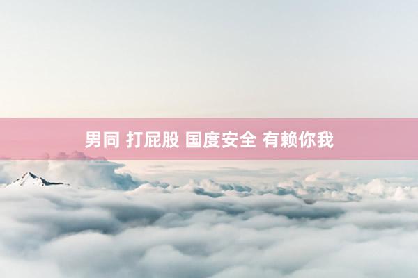 男同 打屁股 国度安全 有赖你我