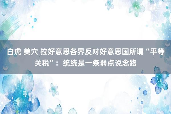 白虎 美穴 拉好意思各界反对好意思国所谓“平等关税”：统统是一条弱点说念路