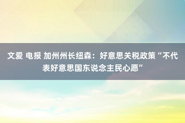 文爱 电报 加州州长纽森：好意思关税政策“不代表好意思国东说念主民心愿”