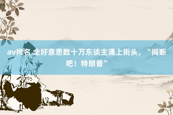 av排名 全好意思数十万东谈主涌上街头，“间断吧！特朗普”