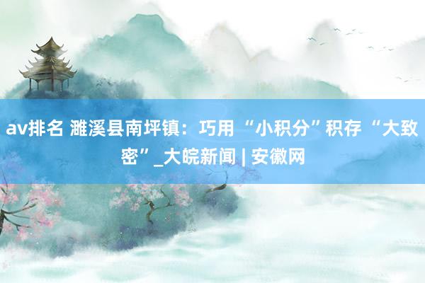 av排名 濉溪县南坪镇：巧用 “小积分”　积存 “大致密”_大皖新闻 | 安徽网
