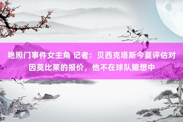 艳照门事件女主角 记者：贝西克塔斯今夏评估对因莫比莱的报价，他不在球队臆想中