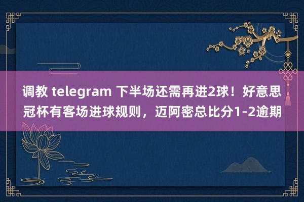 调教 telegram 下半场还需再进2球！好意思冠杯有客场进球规则，迈阿密总比分1-2逾期