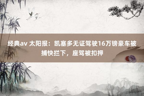 经典av 太阳报：凯塞多无证驾驶16万镑豪车被捕快拦下，座驾被扣押