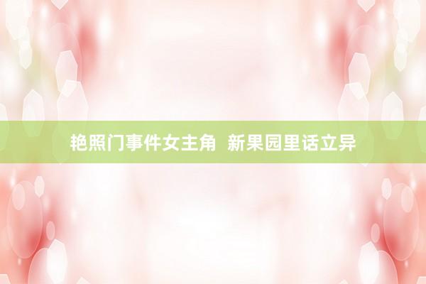 艳照门事件女主角  新果园里话立异