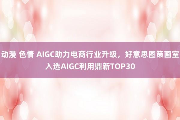 动漫 色情 AIGC助力电商行业升级，好意思图策画室入选AIGC利用鼎新TOP30