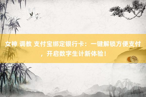 女神 调教 支付宝绑定银行卡：一键解锁方便支付，开启数字生计新体验！