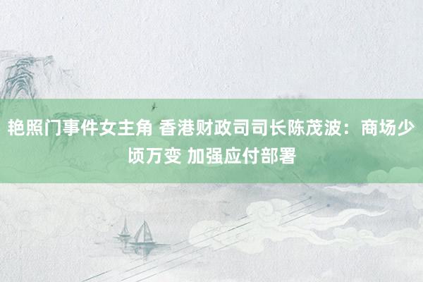 艳照门事件女主角 香港财政司司长陈茂波：商场少顷万变 加强应付部署