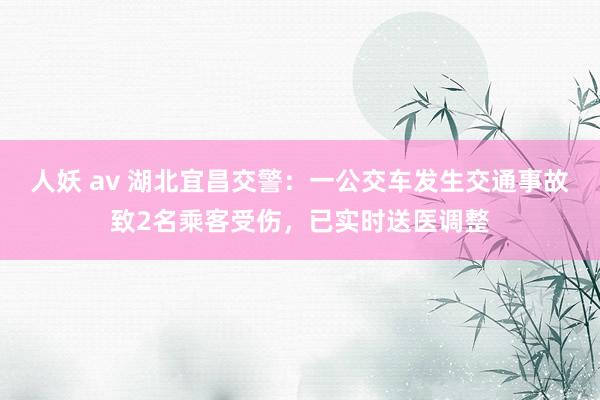 人妖 av 湖北宜昌交警：一公交车发生交通事故致2名乘客受伤，已实时送医调整