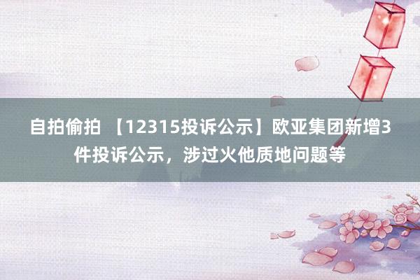 自拍偷拍 【12315投诉公示】欧亚集团新增3件投诉公示，涉过火他质地问题等