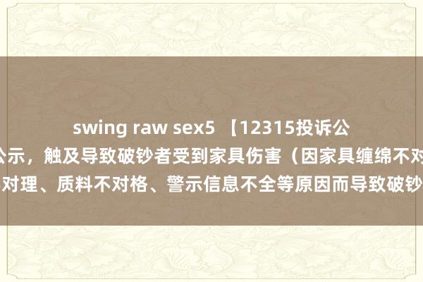 swing raw sex5 【12315投诉公示】江南布衣新增8件投诉公示，触及导致破钞者受到家具伤害（因家具缠绵不对理、质料不对格、警示信息不全等原因而导致破钞者受到家具伤害）问题等