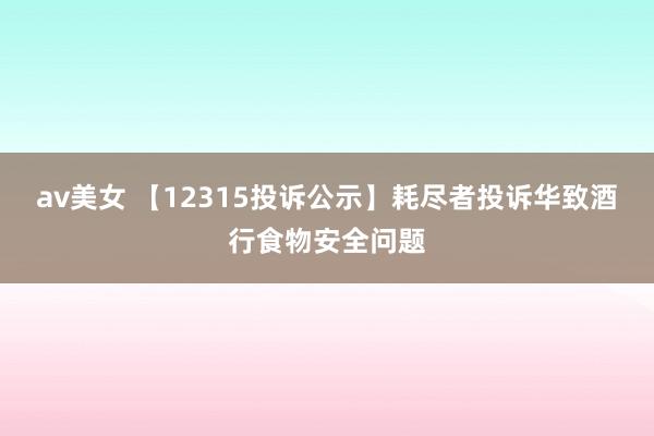 av美女 【12315投诉公示】耗尽者投诉华致酒行食物安全问题