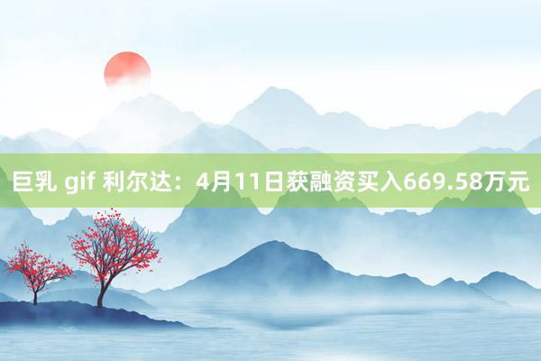 巨乳 gif 利尔达：4月11日获融资买入669.58万元