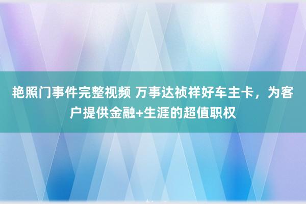艳照门事件完整视频 万事达祯祥好车主卡，为客户提供金融+生涯的超值职权