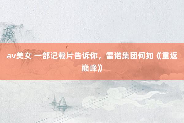 av美女 一部记载片告诉你，雷诺集团何如《重返巅峰》
