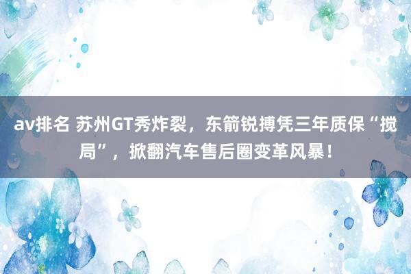 av排名 苏州GT秀炸裂，东箭锐搏凭三年质保“搅局”，掀翻汽车售后圈变革风暴！