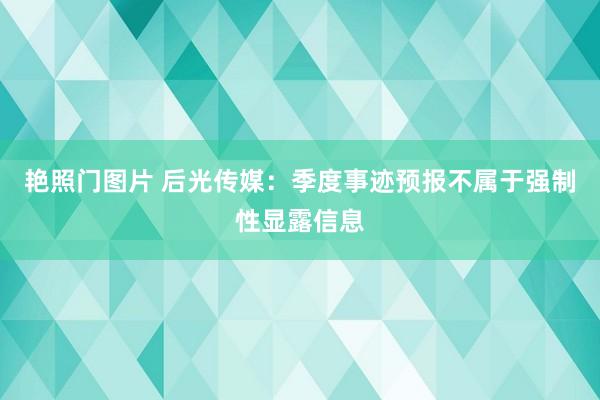 艳照门图片 后光传媒:季度事迹预报不属于强制性显露信息