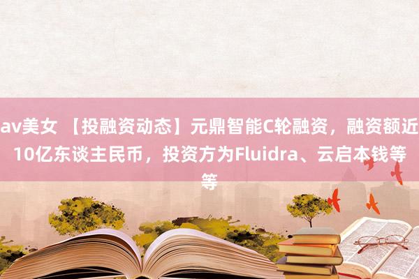 av美女 【投融资动态】元鼎智能C轮融资，融资额近10亿东谈主民币，投资方为Fluidra、云启本钱等