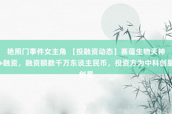 艳照门事件女主角 【投融资动态】赛蕴生物天神+融资，融资额数千万东谈主民币，投资方为中科创星