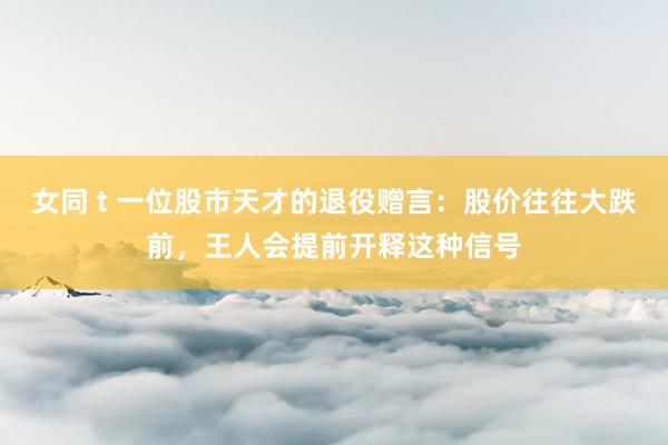女同 t 一位股市天才的退役赠言：股价往往大跌前，王人会提前开释这种信号