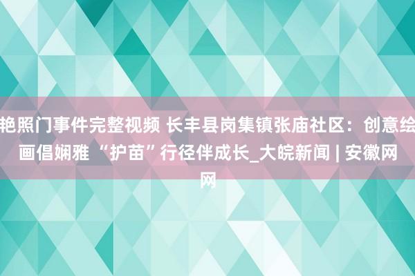 艳照门事件完整视频 长丰县岗集镇张庙社区：创意绘画倡娴雅 “护苗”行径伴成长_大皖新闻 | 安徽网