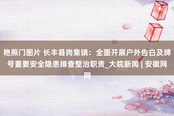 艳照门图片 长丰县岗集镇：全面开展户外告白及牌号重要安全隐患排查整治职责_大皖新闻 | 安徽网