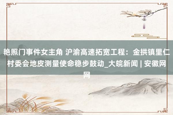 艳照门事件女主角 沪渝高速拓宽工程：金拱镇里仁村委会地皮测量使命稳步鼓动_大皖新闻 | 安徽网