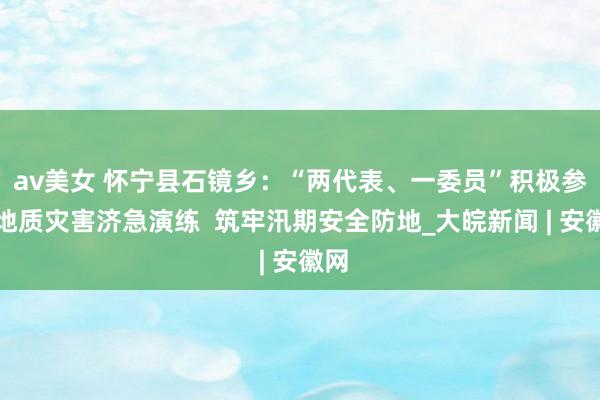 av美女 怀宁县石镜乡：“两代表、一委员”积极参与地质灾害济急演练  筑牢汛期安全防地_大皖新闻 | 安徽网