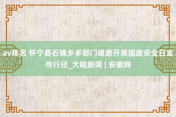 av排名 怀宁县石镜乡多部门磋磨开展国度安全日宣传行径_大皖新闻 | 安徽网
