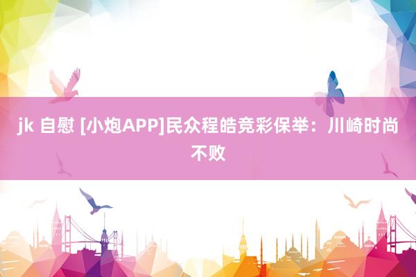 jk 自慰 [小炮APP]民众程皓竞彩保举：川崎时尚不败