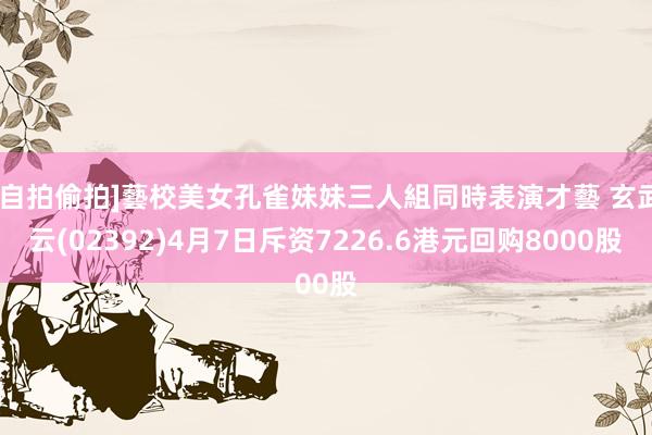 [自拍偷拍]藝校美女孔雀妹妹三人組同時表演才藝 玄武云(02392)4月7日斥资7226.6港元回购8000股