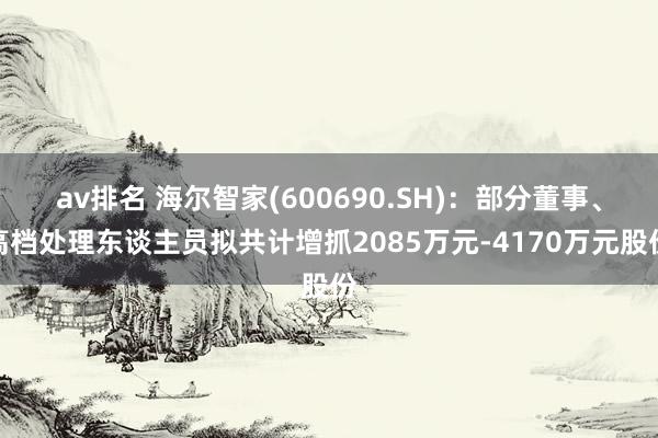 av排名 海尔智家(600690.SH)：部分董事、高档处理东谈主员拟共计增抓2085万元-4170万元股份