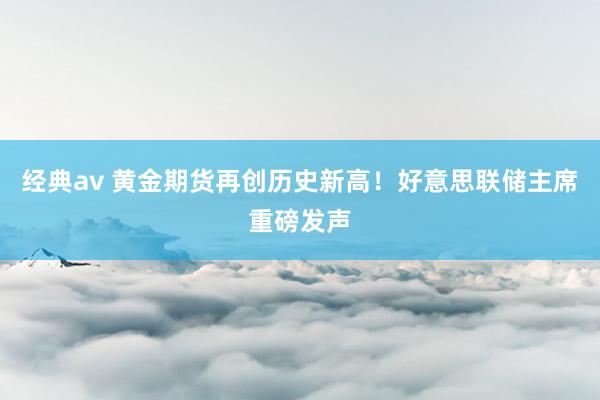经典av 黄金期货再创历史新高！好意思联储主席重磅发声