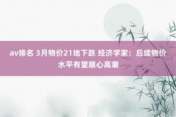 av排名 3月物价21地下跌 经济学家：后续物价水平有望顺心高潮