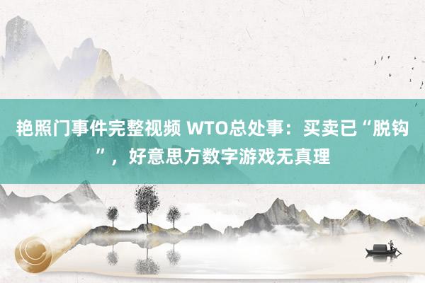 艳照门事件完整视频 WTO总处事：买卖已“脱钩”，好意思方数字游戏无真理