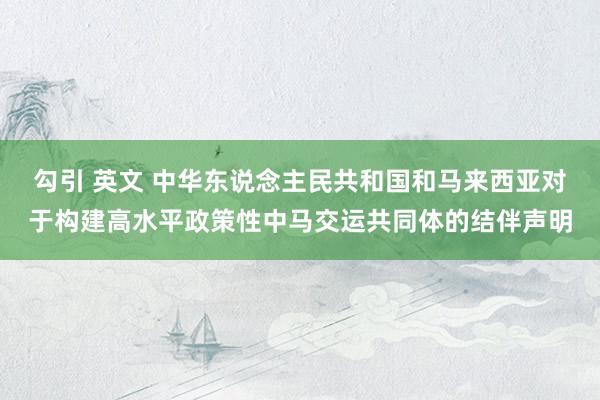 勾引 英文 中华东说念主民共和国和马来西亚对于构建高水平政策性中马交运共同体的结伴声明