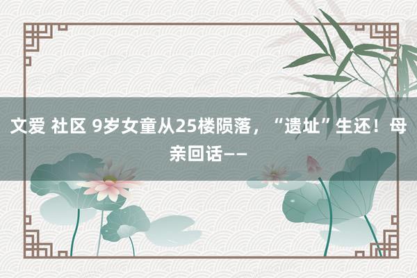 文爱 社区 9岁女童从25楼陨落，“遗址”生还！母亲回话——
