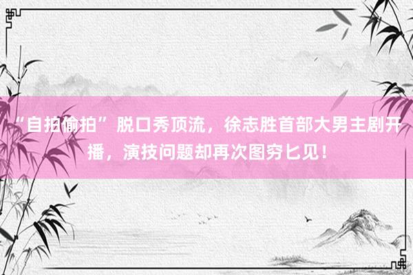 “自拍偷拍” 脱口秀顶流，徐志胜首部大男主剧开播，演技问题却再次图穷匕见！