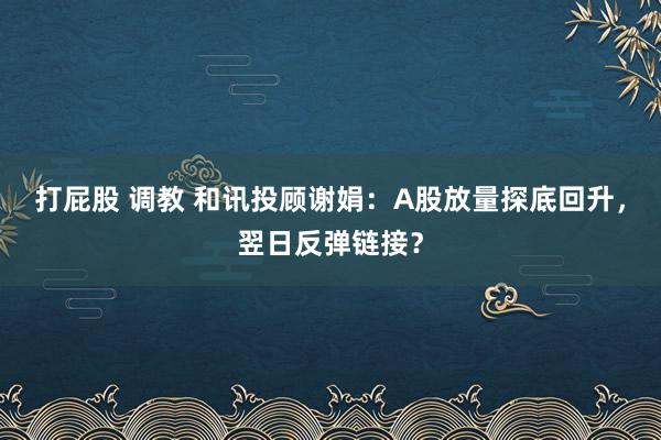 打屁股 调教 和讯投顾谢娟：A股放量探底回升，翌日反弹链接？