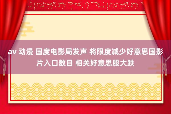 av 动漫 国度电影局发声 将限度减少好意思国影片入口数目 相关好意思股大跌