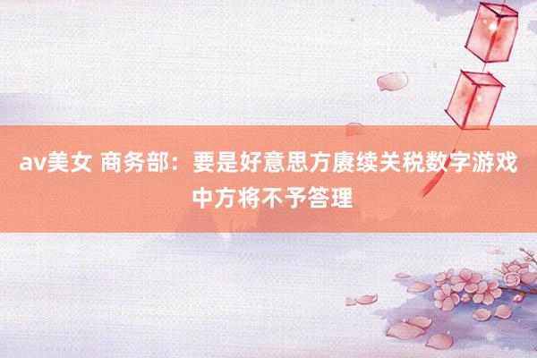 av美女 商务部：要是好意思方赓续关税数字游戏 中方将不予答理